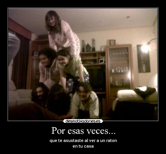 Por esas veces... - que te asustaste al ver a un raton
en tu casa