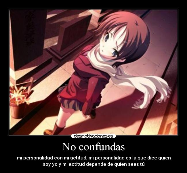 No confundas - mi personalidad con mi actitud, mi personalidad es la que dice quien
soy yo y mi actitud depende de quien seas tú