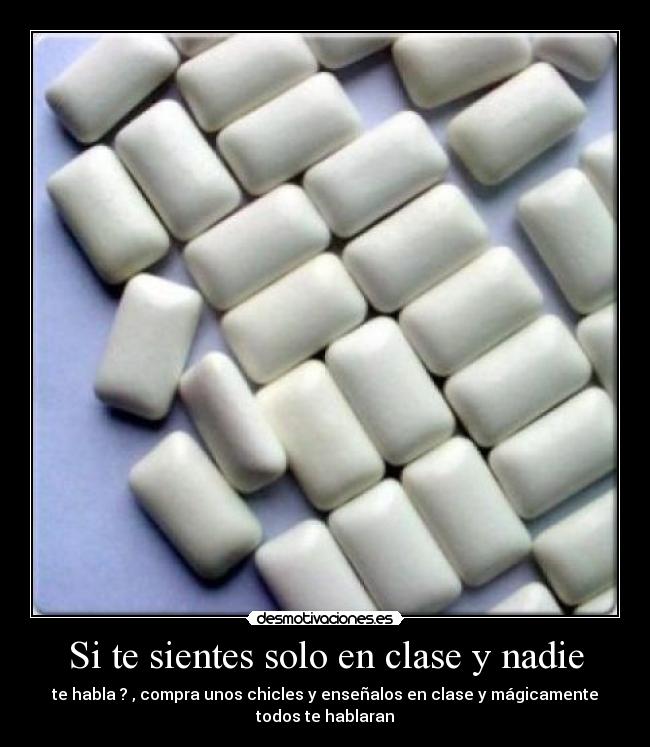 Si te sientes solo en clase y nadie - te habla ? , compra unos chicles y enseñalos en clase y mágicamente
todos te hablaran