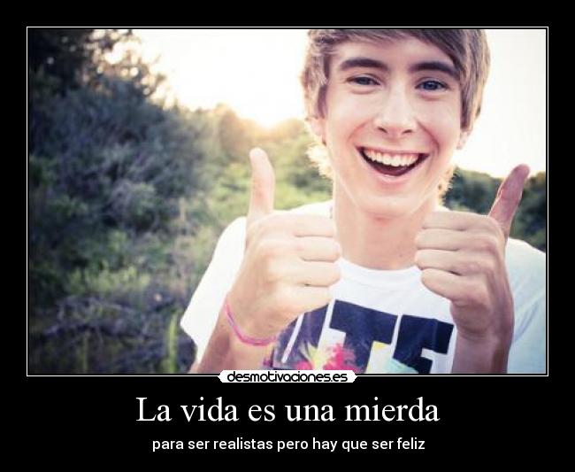 La vida es una mierda - para ser realistas pero hay que ser feliz