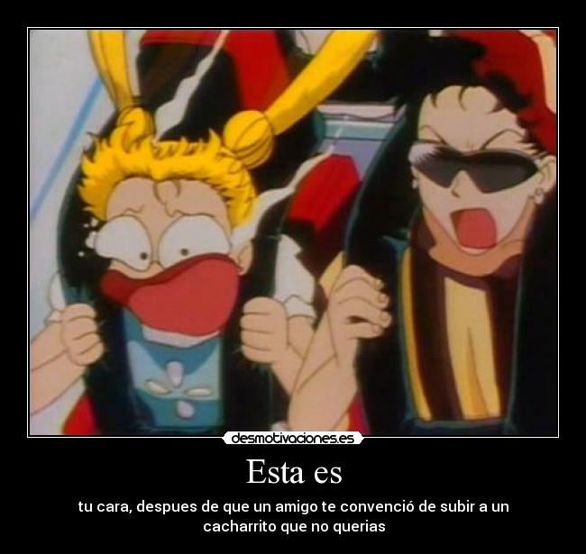 Esta es - tu cara, despues de que un amigo te convenció de subir a un
cacharrito que no querias