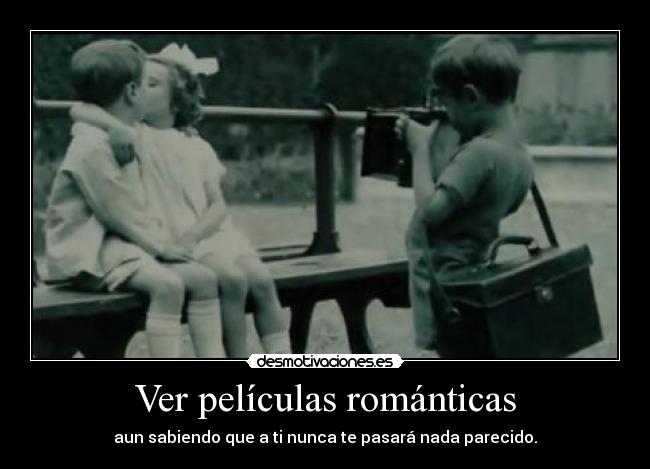 Ver películas románticas - aun sabiendo que a ti nunca te pasará nada parecido.