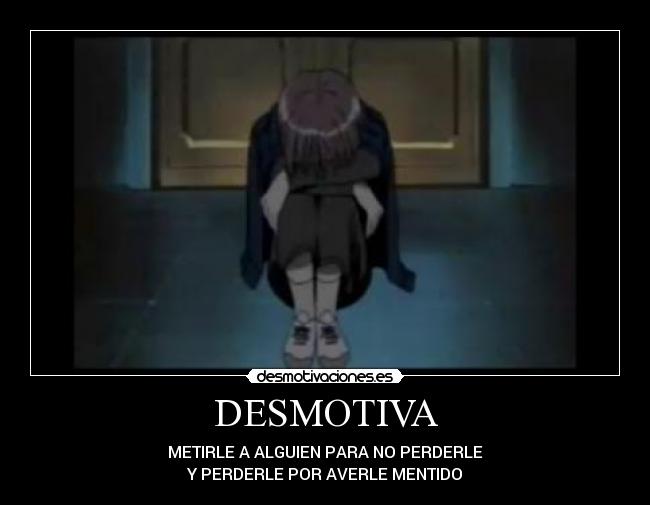 DESMOTIVA - METIRLE A ALGUIEN PARA NO PERDERLE
Y PERDERLE POR AVERLE MENTIDO