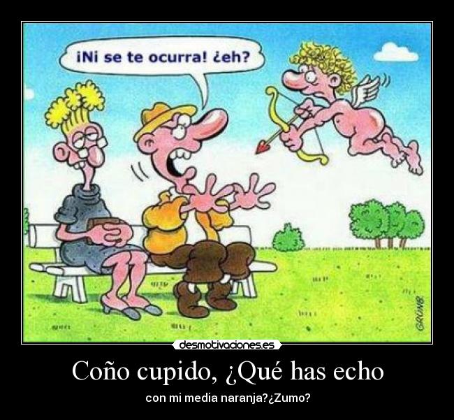 Coño cupido, ¿Qué has echo - con mi media naranja?¿Zumo?