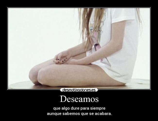 Deseamos - que algo dure para siempre
aunque sabemos que se acabara.