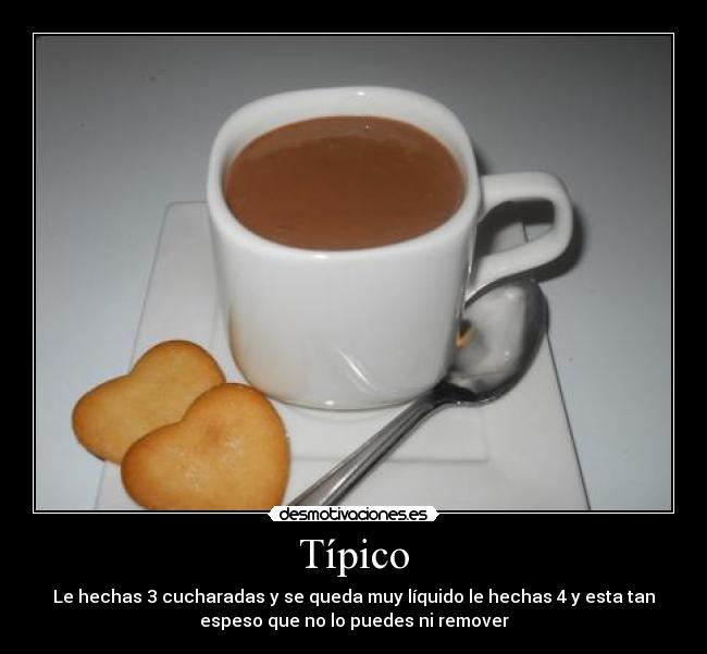 Típico - Le hechas 3 cucharadas y se queda muy líquido le hechas 4 y esta tan
espeso que no lo puedes ni remover