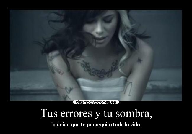 Tus errores y tu sombra, - lo único que te perseguirá toda la vida.