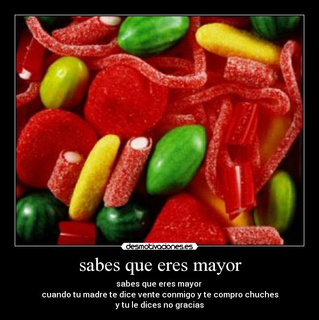 sabes que eres mayor - sabes que eres mayor 
cuando tu madre te dice vente conmigo y te compro chuches
y tu le dices no gracias