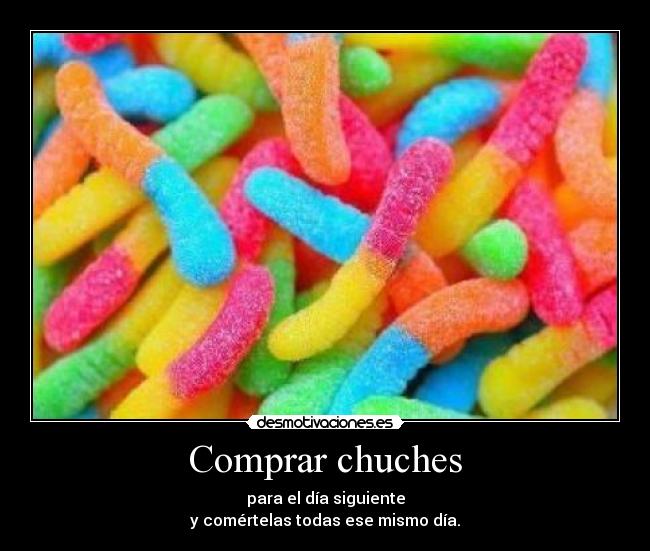 Comprar chuches - para el día siguiente
y comértelas todas ese mismo día.