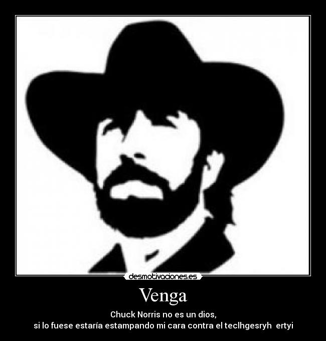 Venga - Chuck Norris no es un dios,
si lo fuese estaría estampando mi cara contra el teclhgesryh ertyi
