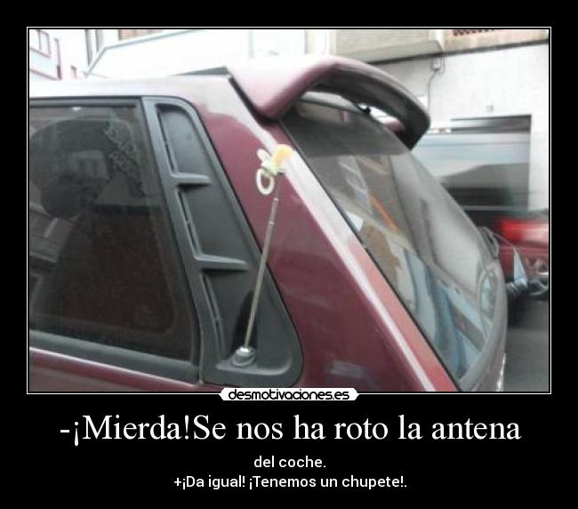 -¡Mierda!Se nos ha roto la antena - del coche.
+¡Da igual! ¡Tenemos un chupete!.