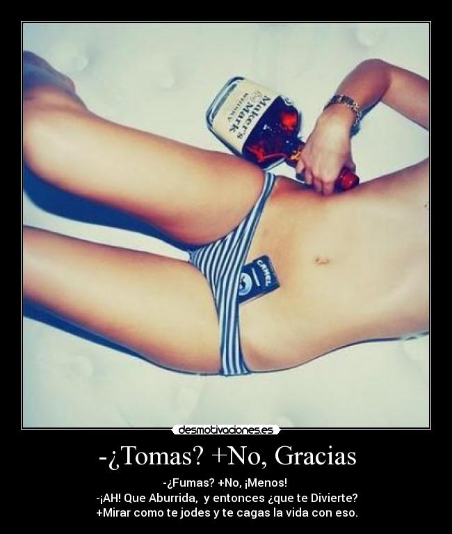 -¿Tomas? +No, Gracias - -¿Fumas? +No, ¡Menos! 
-¡AH! Que Aburrida,  y entonces ¿que te Divierte?
+Mirar como te jodes y te cagas la vida con eso.