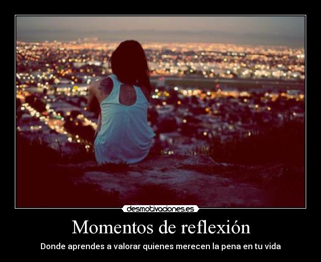 Momentos de reflexión - Donde aprendes a valorar quienes merecen la pena en tu vida