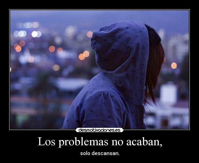 Los problemas no acaban, - solo descansan.