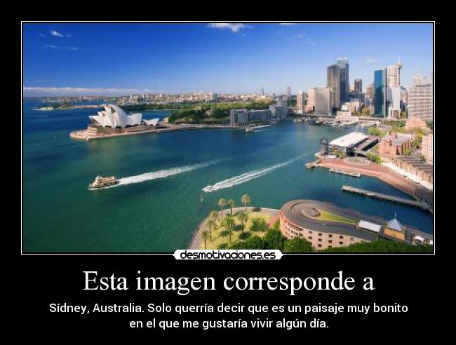 Esta imagen corresponde a - Sídney, Australia. Solo querría decir que es un paisaje muy bonito
en el que me gustaría vivir algún día.