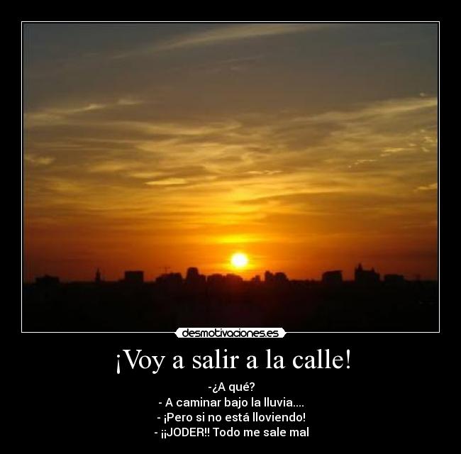 ¡Voy a salir a la calle! - -¿A qué?
- A caminar bajo la lluvia....
- ¡Pero si no está lloviendo!
- ¡¡JODER!! Todo me sale mal