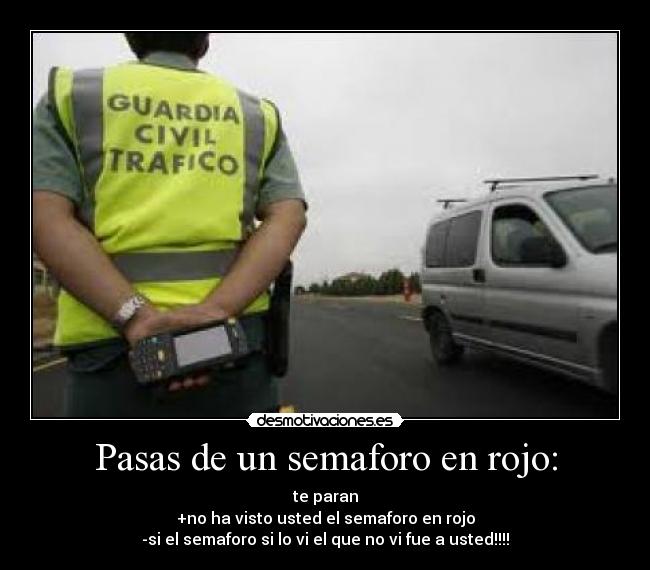 Pasas de un semaforo en rojo: - te paran
+no ha visto usted el semaforo en rojo
-si el semaforo si lo vi el que no vi fue a usted!!!!