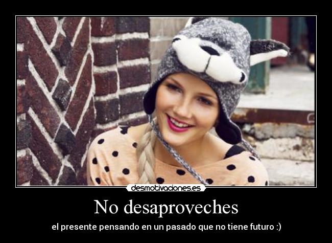 No desaproveches - el presente pensando en un pasado que no tiene futuro :)
