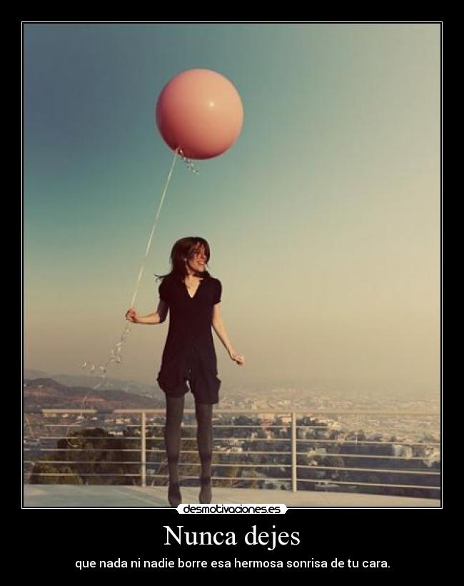 Nunca dejes - que nada ni nadie borre esa hermosa sonrisa de tu cara.
