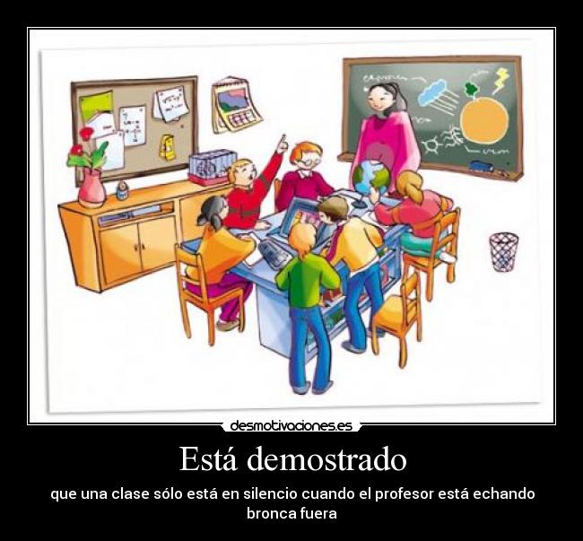 Está demostrado - que una clase sólo está en silencio cuando el profesor está echando bronca fuera
