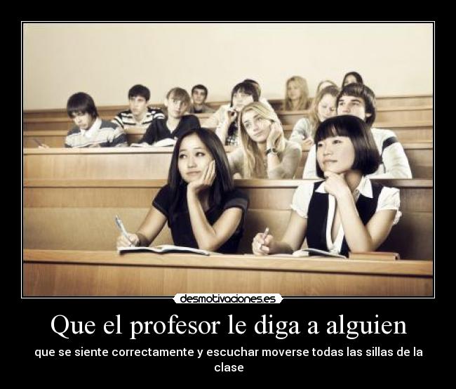 Que el profesor le diga a alguien - que se siente correctamente y escuchar moverse todas las sillas de la clase