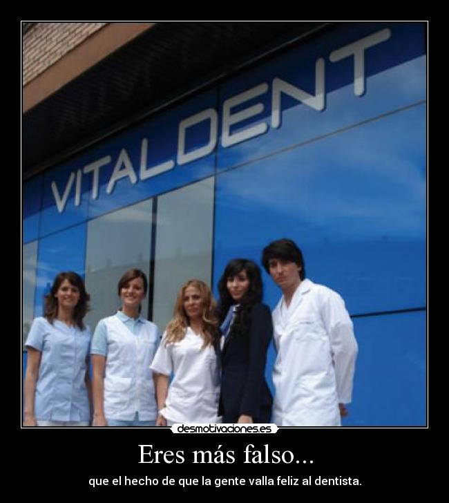 Eres más falso... - que el hecho de que la gente valla feliz al dentista.