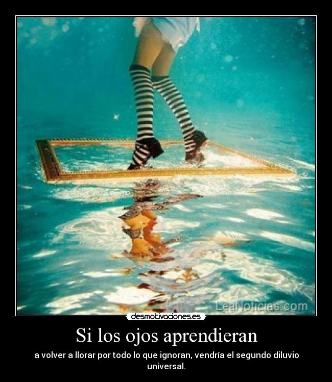 Si los ojos aprendieran - a volver a llorar por todo lo que ignoran, vendría el segundo diluvio universal.