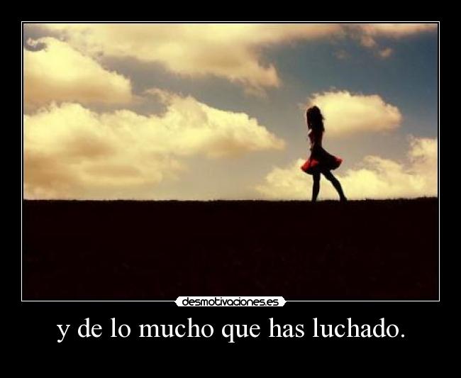 y de lo mucho que has luchado. -