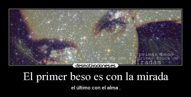 El primer beso es con la mirada - el último con el alma .
