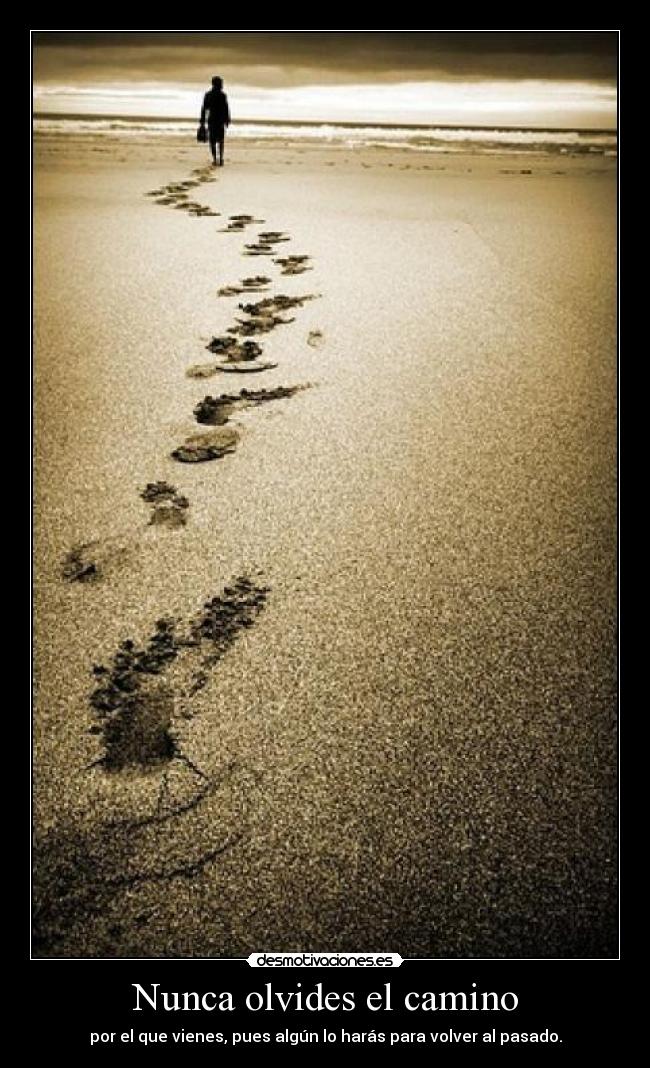 Nunca olvides el camino - por el que vienes, pues algún lo harás para volver al pasado.