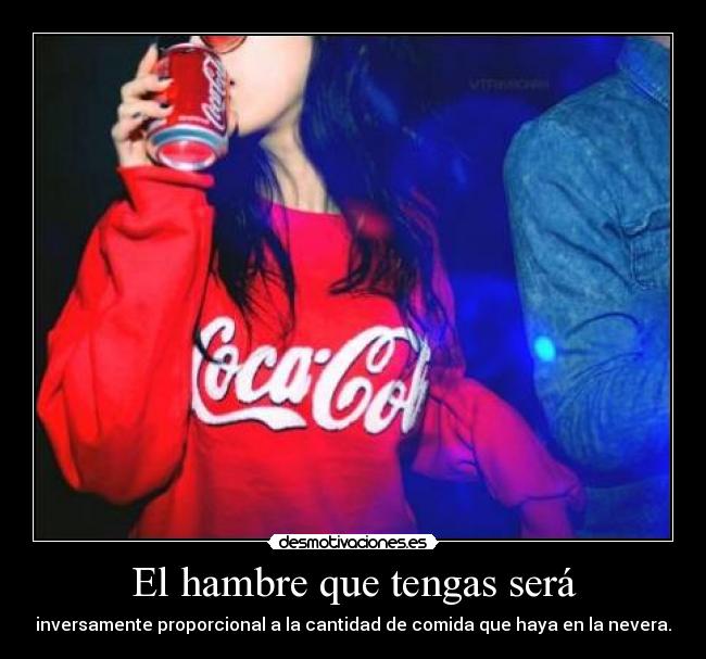 El hambre que tengas será - inversamente proporcional a la cantidad de comida que haya en la nevera.