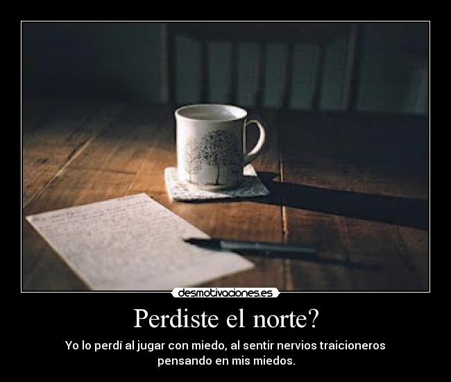Perdiste el norte? - Yo lo perdí al jugar con miedo, al sentir nervios traicioneros
pensando en mis miedos.