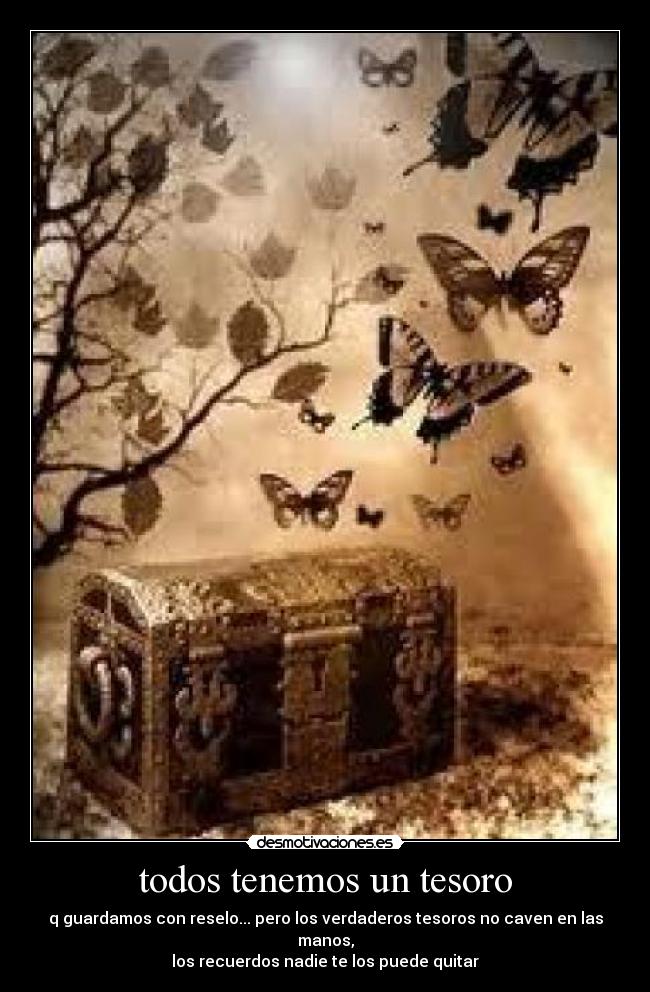 todos tenemos un tesoro - q guardamos con reselo... pero los verdaderos tesoros no caven en las manos,
los recuerdos nadie te los puede quitar