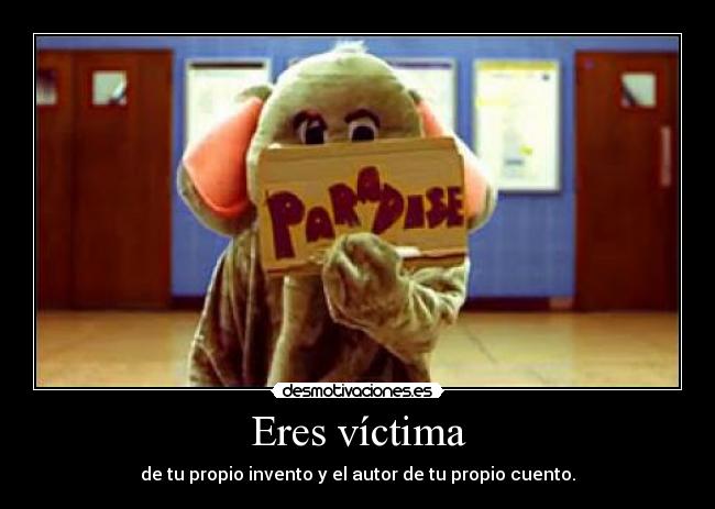 Eres víctima - de tu propio invento y el autor de tu propio cuento.