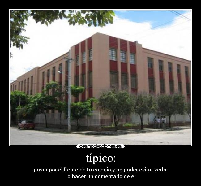 típico: - pasar por el frente de tu colegio y no poder evitar verlo
o hacer un comentario de el