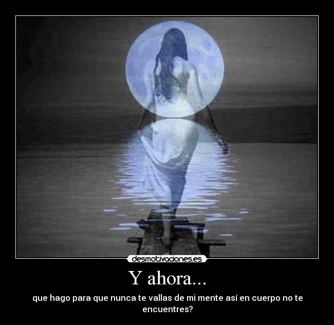 Y ahora... - que hago para que nunca te vallas de mi mente así en cuerpo no te encuentres?