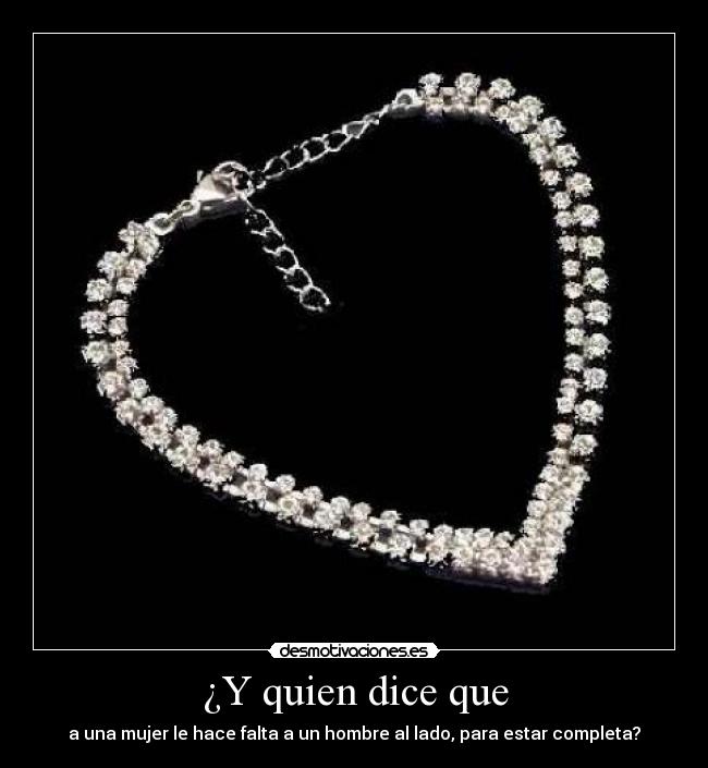 ¿Y quien dice que - a una mujer le hace falta a un hombre al lado, para estar completa?