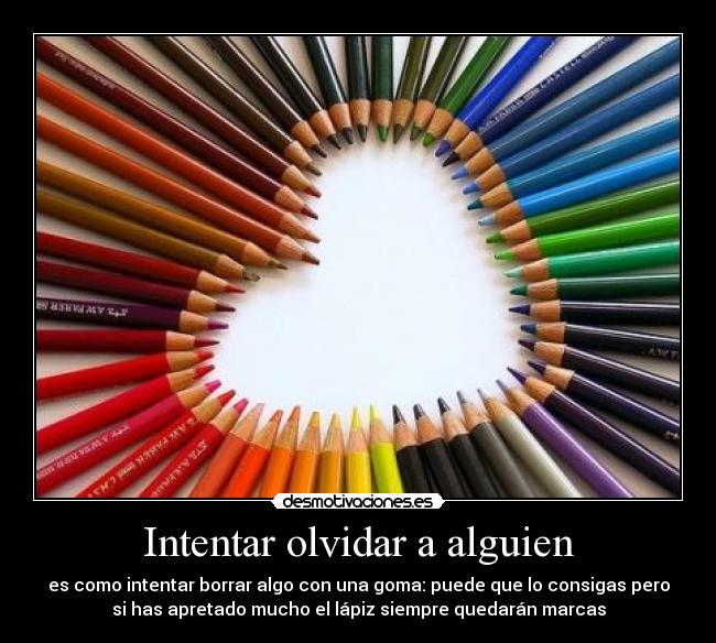 Intentar olvidar a alguien - es como intentar borrar algo con una goma: puede que lo consigas pero
si has apretado mucho el lápiz siempre quedarán marcas