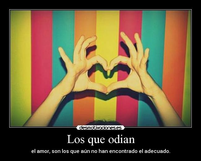 Los que odian - el amor, son los que aún no han encontrado el adecuado.
