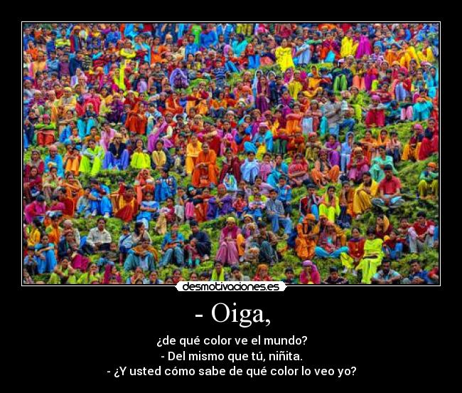 - Oiga, - ¿de qué color ve el mundo?
- Del mismo que tú, niñita.
- ¿Y usted cómo sabe de qué color lo veo yo?