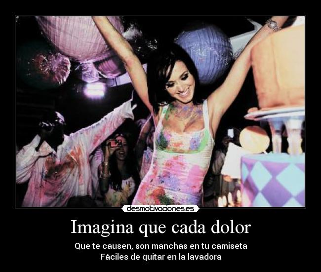 Imagina que cada dolor - Que te causen, son manchas en tu camiseta
Fáciles de quitar en la lavadora