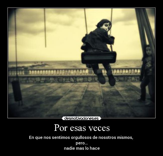 Por esas veces - En que nos sentimos orgullosos de nosotros mismos,
pero...
nadie mas lo hace