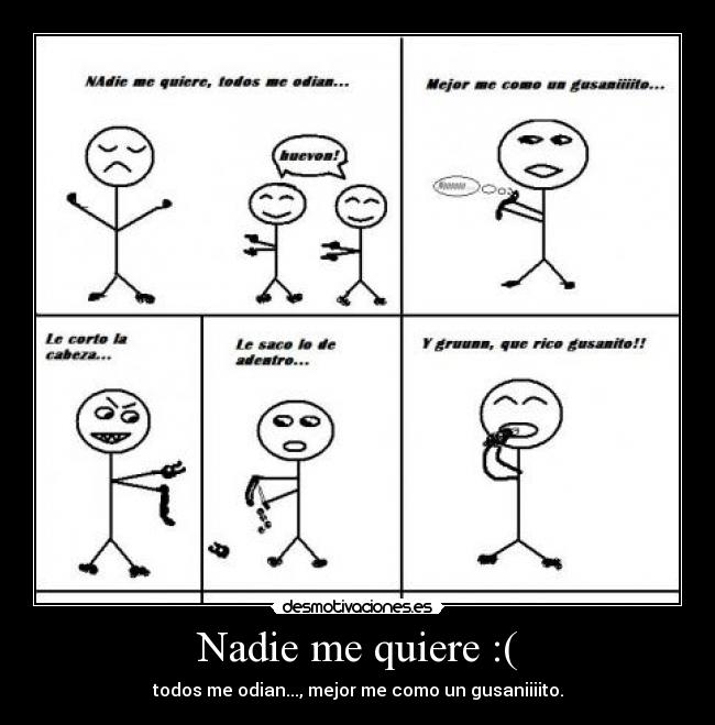 Nadie me quiere :( - todos me odian..., mejor me como un gusaniiiito.