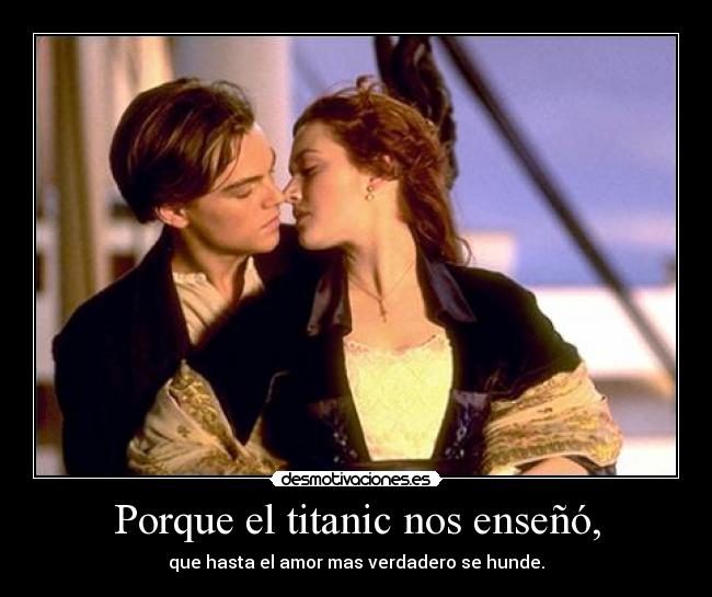 Porque el titanic nos enseñó, - que hasta el amor mas verdadero se hunde.