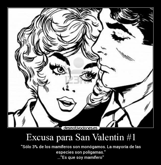Excusa para San Valentin #1 - Sólo 3% de los mamíferos son monógamos. La mayoría de las
especies son polígamas.
...Es que soy mamífero