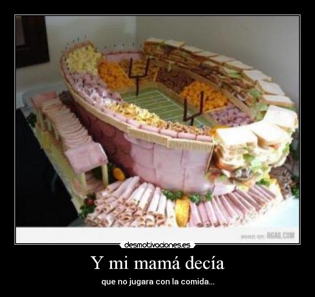 Y mi mamá decía - que no jugara con la comida...