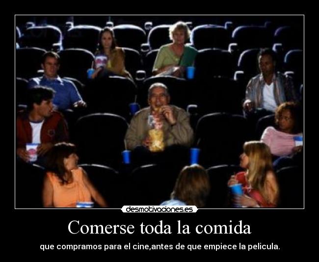 Comerse toda la comida - que compramos para el cine,antes de que empiece la pelicula.