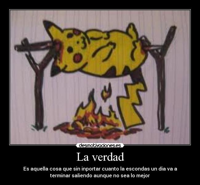 La verdad - Es aquella cosa que sin inportar cuanto la escondas un dia va a
terminar saliendo aunque no sea lo mejor