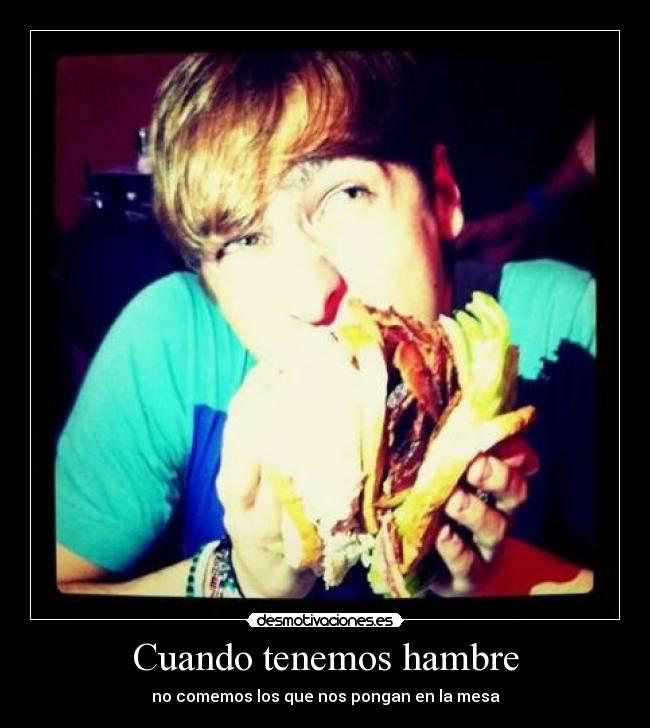 Cuando tenemos hambre - no comemos los que nos pongan en la mesa