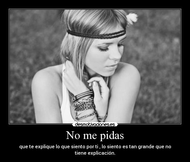 No me pidas - que te explique lo que siento por ti , lo siento es tan grande que no tiene explicación.